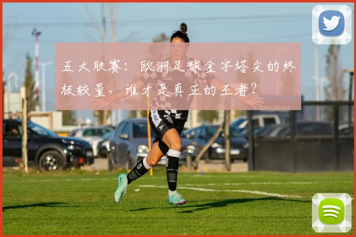 五大联赛:欧洲足球金字塔尖的终极较量,谁才是真正的王者?