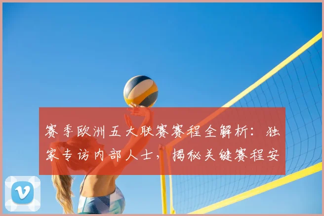 赛季欧洲五大联赛赛程全解析：独家专访内部人士，揭秘关键赛程安排