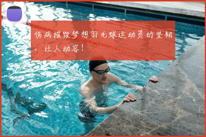 伤病摧毁梦想羽毛球运动员的坚韧，让人动容！