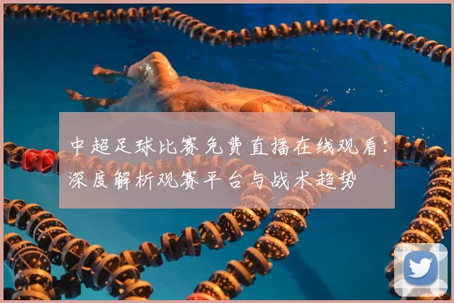 中超足球比赛免费直播在线观看：深度解析观赛平台与战术趋势