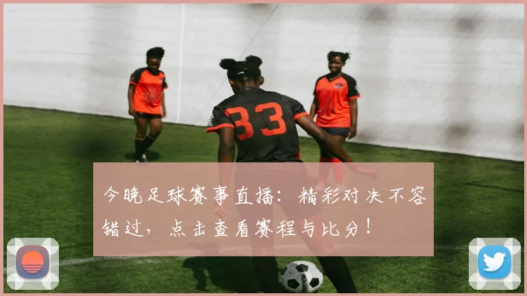 今晚足球赛事直播：精彩对决不容错过，点击查看赛程与比分！
