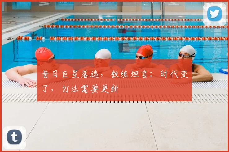 昔日巨星落选，教练坦言：时代变了，打法需要更新