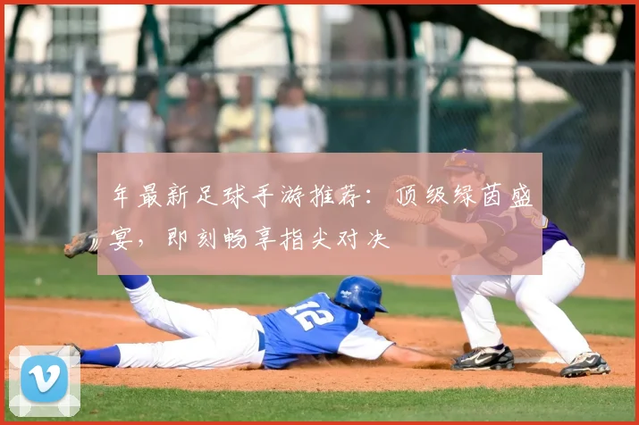 年最新足球手游推荐：顶级绿茵盛宴，即刻畅享指尖对决