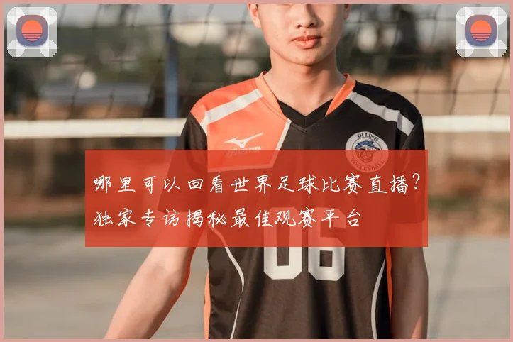 哪里可以回看世界足球比赛直播？独家专访揭秘最佳观赛平台