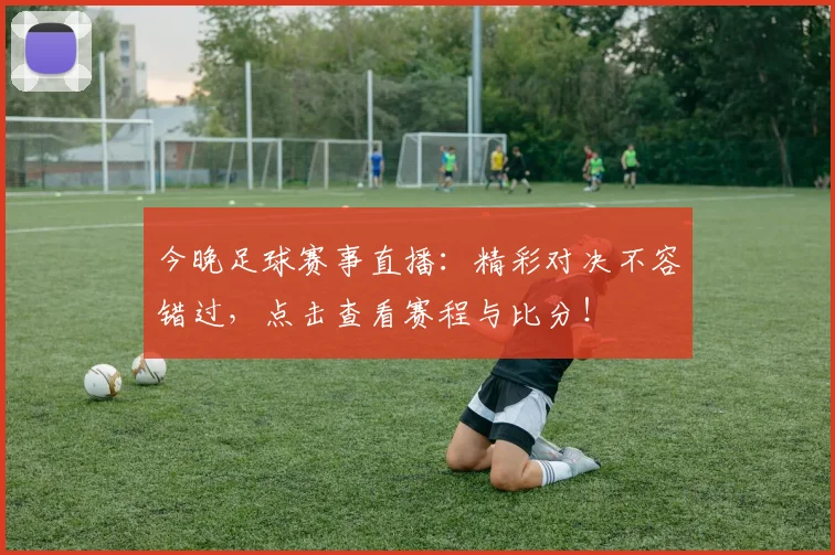 今晚足球赛事直播：精彩对决不容错过，点击查看赛程与比分！