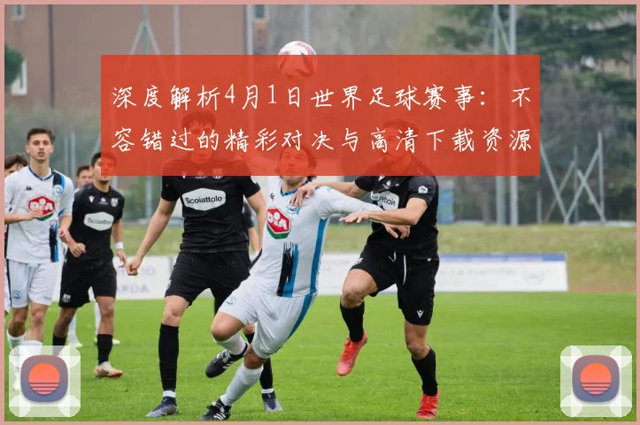 深度解析4月1日世界足球赛事：不容错过的精彩对决与高清下载资源