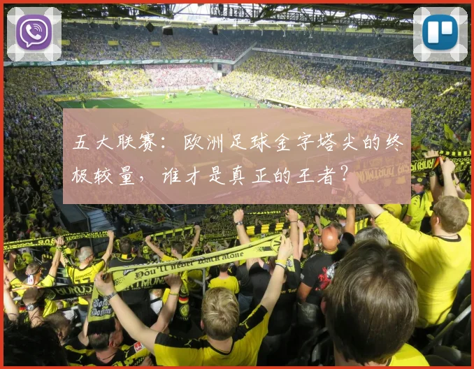 五大联赛：欧洲足球金字塔尖的终极较量，谁才是真正的王者？