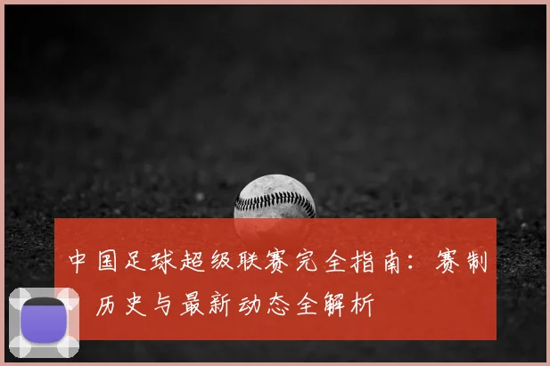 中国足球超级联赛完全指南：赛制、历史与最新动态全解析