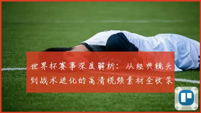 世界杯赛事深度解析：从经典镜头到战术进化的高清视频素材全收录