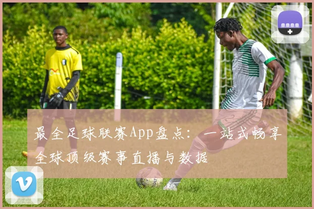 最全足球联赛App盘点：一站式畅享全球顶级赛事直播与数据