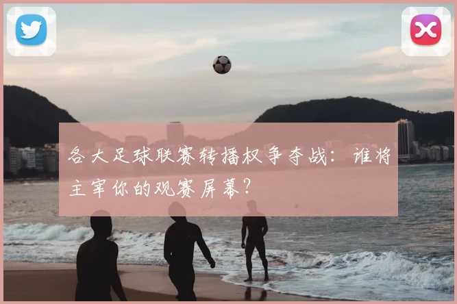 各大足球联赛转播权争夺战：谁将主宰你的观赛屏幕？