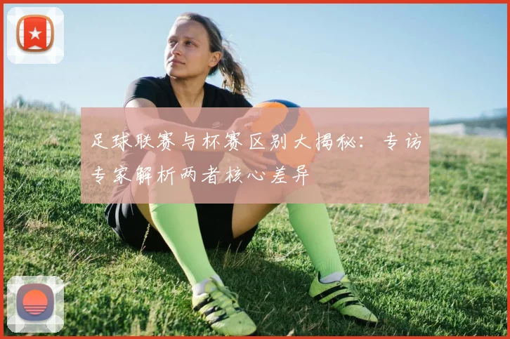 足球联赛与杯赛区别大揭秘：专访专家解析两者核心差异