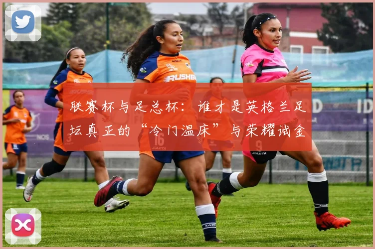 联赛杯与足总杯:谁才是英格兰足坛真正的“冷门温床”与荣耀试金石?