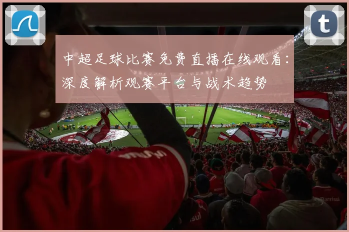 中超足球比赛免费直播在线观看：深度解析观赛平台与战术趋势