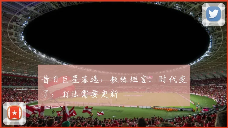 昔日巨星落选，教练坦言：时代变了，打法需要更新